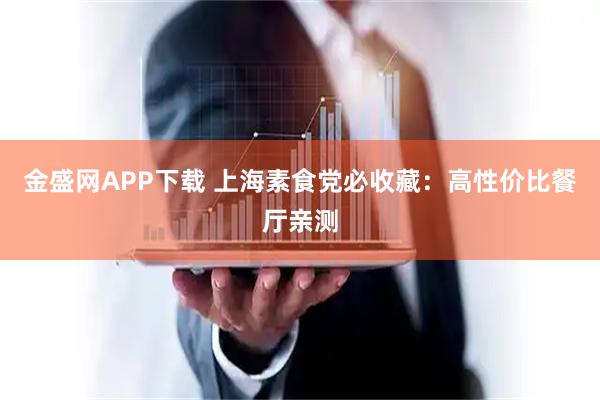 金盛网APP下载 上海素食党必收藏：高性价比餐厅亲测