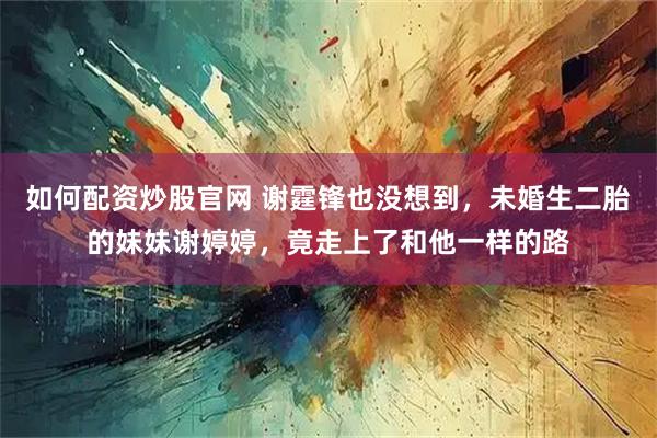 如何配资炒股官网 谢霆锋也没想到，未婚生二胎的妹妹谢婷婷，竟走上了和他一样的路