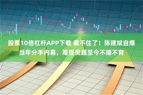 股票10倍杠杆APP下载 藏不住了！陈建斌自爆当年分手内幕，难怪吴越至今不婚不育