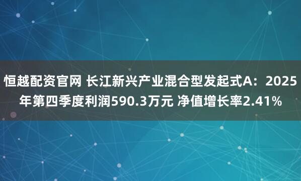 恒越配资官网 长江新兴产业混合型发起式A：2025年第四季度利润590.3万元 净值增长率2.41%