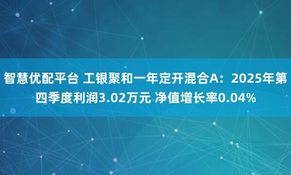 智慧优配平台 工银聚和一年定开混合A：2025年第四季度利润3.02万元 净值增长率0.04%