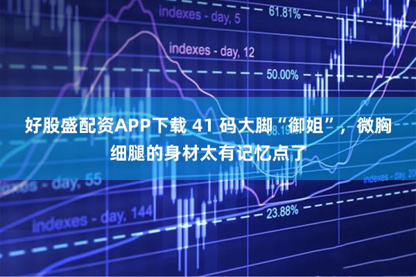 好股盛配资APP下载 41 码大脚“御姐”，微胸细腿的身材太有记忆点了