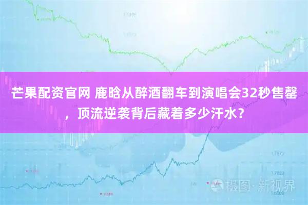 芒果配资官网 鹿晗从醉酒翻车到演唱会32秒售罄，顶流逆袭背后藏着多少汗水？