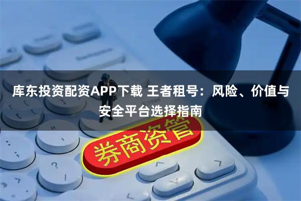 库东投资配资APP下载 王者租号：风险、价值与安全平台选择指南