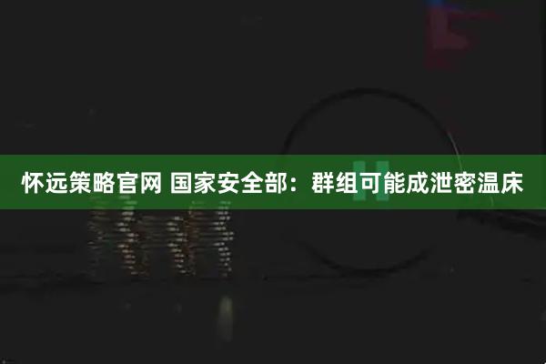 怀远策略官网 国家安全部：群组可能成泄密温床