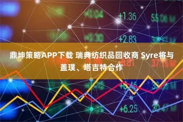 鼎坤策略APP下载 瑞典纺织品回收商 Syre将与盖璞、塔吉特合作