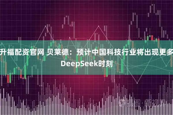 升福配资官网 贝莱德：预计中国科技行业将出现更多DeepSeek时刻