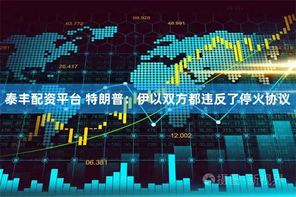 泰丰配资平台 特朗普：伊以双方都违反了停火协议