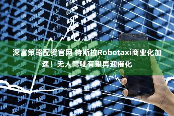 深富策略配资官网 特斯拉Robotaxi商业化加速！无人驾驶有望再迎催化