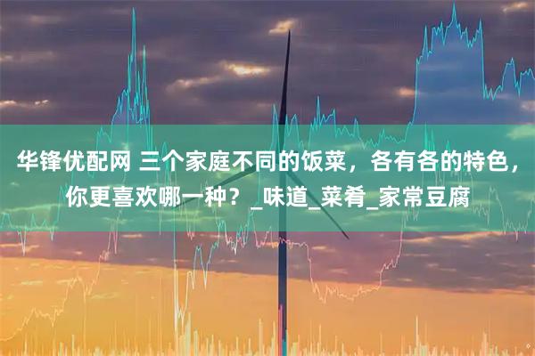华锋优配网 三个家庭不同的饭菜，各有各的特色，你更喜欢哪一种？_味道_菜肴_家常豆腐