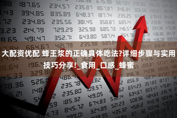 大配资优配 蜂王浆的正确具体吃法?详细步骤与实用技巧分享!_食用_口感_蜂蜜