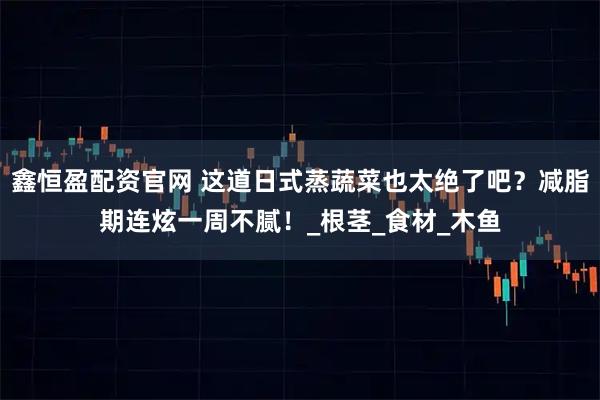 鑫恒盈配资官网 这道日式蒸蔬菜也太绝了吧？减脂期连炫一周不腻！_根茎_食材_木鱼