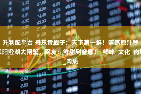 升利配平台 丹东黄蚬子：天下第一鲜！清蒸原汁秒杀阳澄湖大闸蟹，网友：鲜甜到窒息！_鲜味_文化_肉质