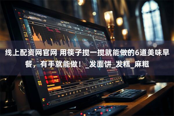 线上配资网官网 用筷子搅一搅就能做的6道美味早餐，有手就能做！_发面饼_发糕_麻糍