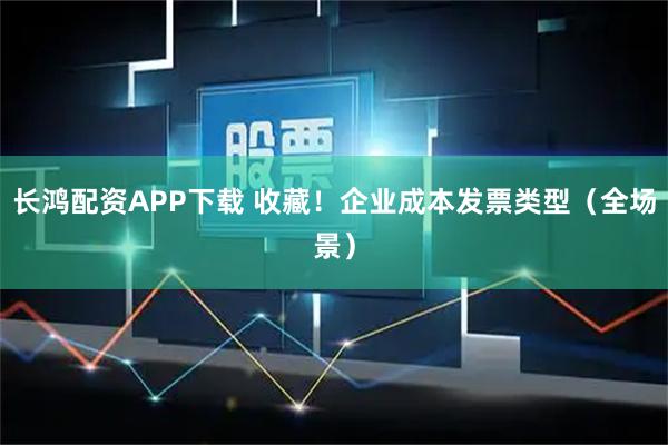 长鸿配资APP下载 收藏！企业成本发票类型（全场景）