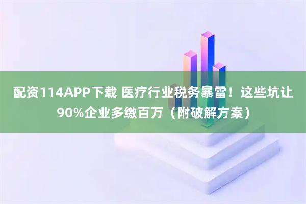配资114APP下载 医疗行业税务暴雷！这些坑让90%企业多缴百万（附破解方案）