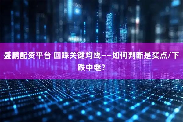 盛鹏配资平台 回踩关键均线——如何判断是买点/下跌中继？