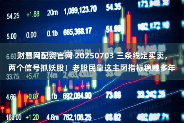 财慧网配资官网 20250703 三条线定买卖，两个信号抓妖股！老股民靠这主图指标稳赚多年