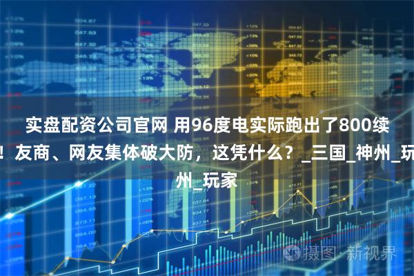 实盘配资公司官网 用96度电实际跑出了800续航！友商、网友集体破大防，这凭什么？_三国_神州_玩家