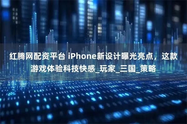 红腾网配资平台 iPhone新设计曝光亮点，这款游戏体验科技快感_玩家_三国_策略