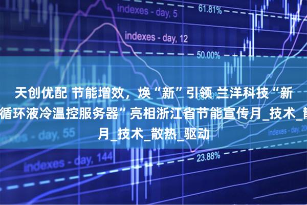 天创优配 节能增效，焕“新”引领 兰洋科技“新型智驱自循环液冷温控服务器”亮相浙江省节能宣传月_技术_散热_驱动