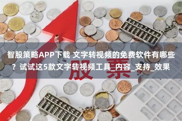 智股策略APP下载 文字转视频的免费软件有哪些？试试这5款文字转视频工具_内容_支持_效果