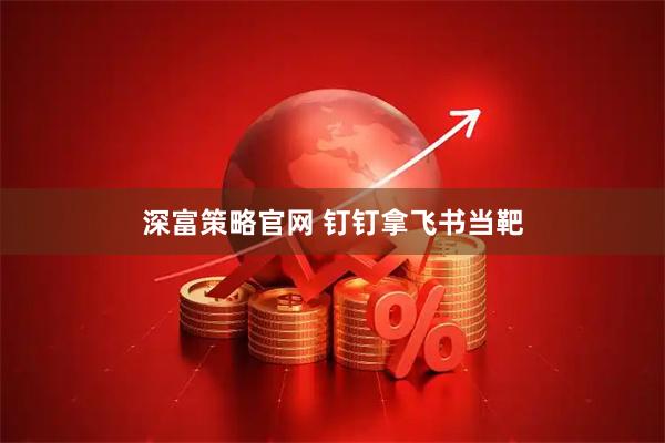 深富策略官网 钉钉拿飞书当靶