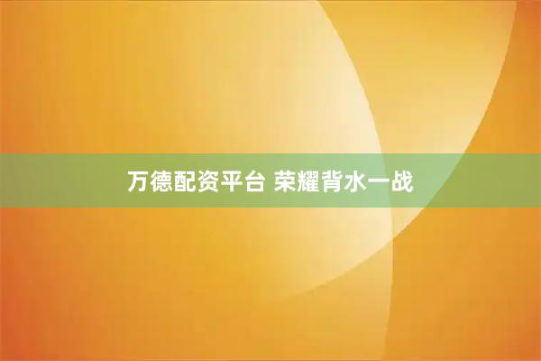 万德配资平台 荣耀背水一战