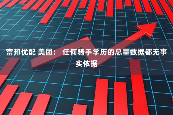 富邦优配 美团： 任何骑手学历的总量数据都无事实依据
