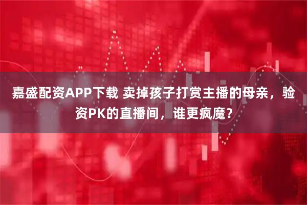 嘉盛配资APP下载 卖掉孩子打赏主播的母亲，验资PK的直播间，谁更疯魔？