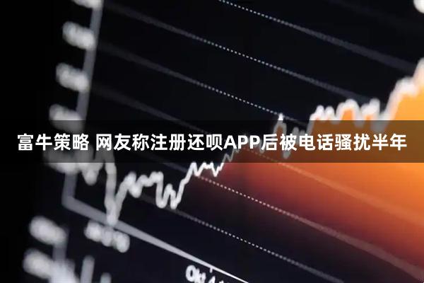 富牛策略 网友称注册还呗APP后被电话骚扰半年