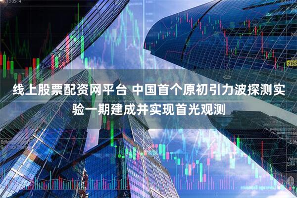 线上股票配资网平台 中国首个原初引力波探测实验一期建成并实现首光观测