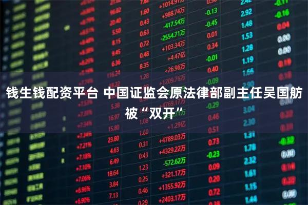 钱生钱配资平台 中国证监会原法律部副主任吴国舫被“双开”