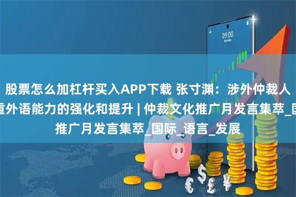 股票怎么加杠杆买入APP下载 张寸渊：涉外仲裁人才培养应当注重外语能力的强化和提升 | 仲裁文化推广月发言集萃_国际_语言_发展