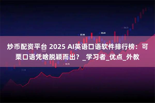 炒币配资平台 2025 AI英语口语软件排行榜：可栗口语凭啥脱颖而出？_学习者_优点_外教