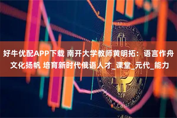 好牛优配APP下载 南开大学教师黄明拓：语言作舟 文化扬帆 培育新时代俄语人才_课堂_元代_能力