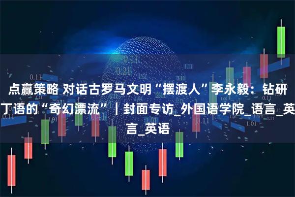 点赢策略 对话古罗马文明“摆渡人”李永毅：钻研拉丁语的“奇幻漂流”｜封面专访_外国语学院_语言_英语