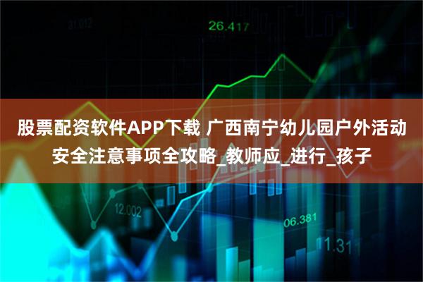 股票配资软件APP下载 广西南宁幼儿园户外活动安全注意事项全攻略_教师应_进行_孩子