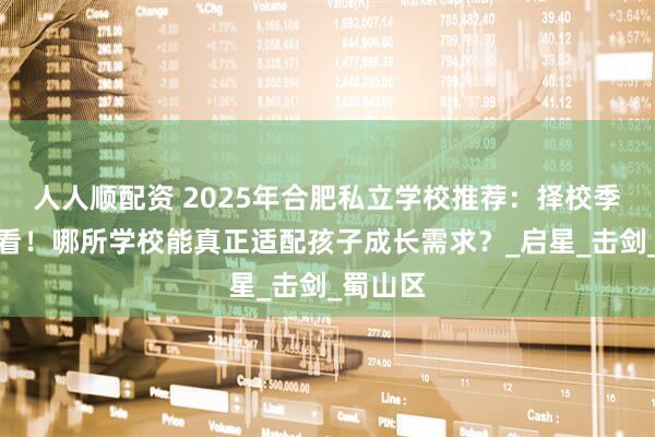 人人顺配资 2025年合肥私立学校推荐：择校季家长必看！哪所学校能真正适配孩子成长需求？_启星_击剑_蜀山区