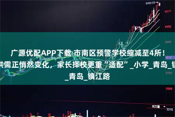 广源优配APP下载 市南区预警学校缩减至4所！学位供需正悄然变化，家长择校更重“适配”_小学_青岛_镇江路