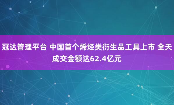 冠达管理平台 中国首个烯烃类衍生品工具上市 全天成交金额达62.4亿元