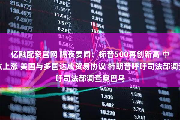 亿融配资官网 隔夜要闻：标普500再创新高 中概股多数上涨 美国与多国达成贸易协议 特朗普呼吁司法部调查奥巴马