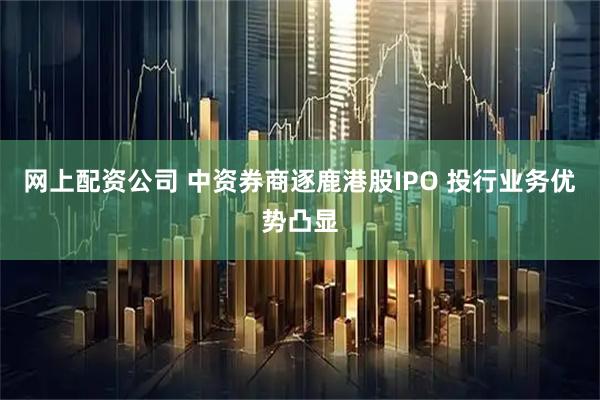 网上配资公司 中资券商逐鹿港股IPO 投行业务优势凸显
