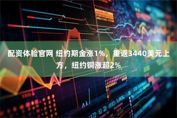 配资体验官网 纽约期金涨1%，重返3440美元上方，纽约铜涨超2%