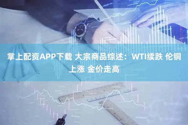 掌上配资APP下载 大宗商品综述：WTI续跌 伦铜上涨 金价走高