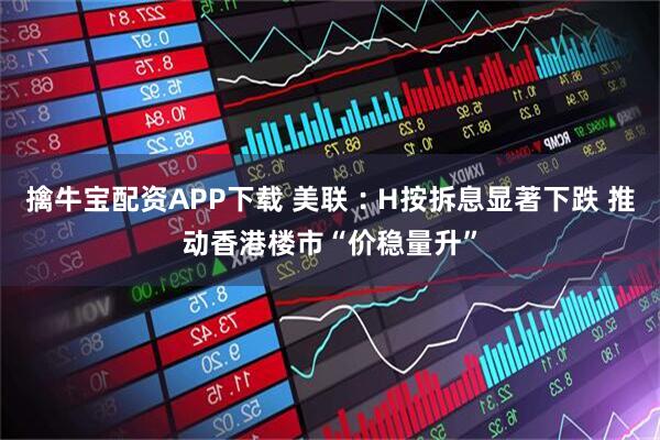 擒牛宝配资APP下载 美联︰H按拆息显著下跌 推动香港楼市“价稳量升”