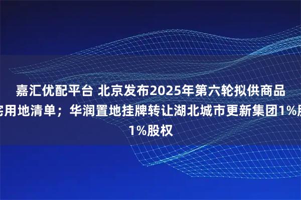 嘉汇优配平台 北京发布2025年第六轮拟供商品住宅用地清单；华润置地挂牌转让湖北城市更新集团1%股权