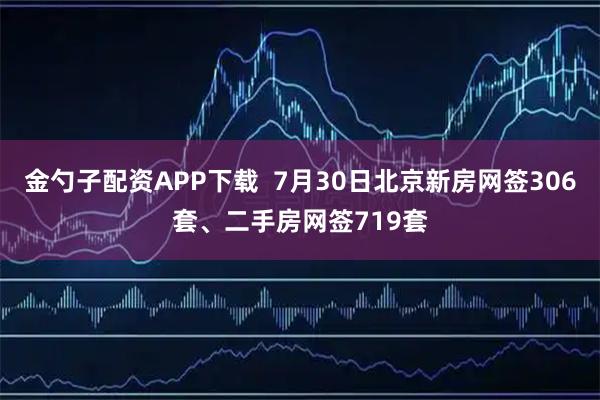 金勺子配资APP下载  7月30日北京新房网签306套、二手房网签719套