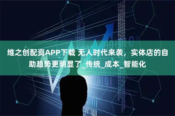 维之创配资APP下载 无人时代来袭，实体店的自助趋势更明显了_传统_成本_智能化