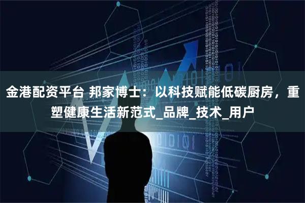 金港配资平台 邦家博士：以科技赋能低碳厨房，重塑健康生活新范式_品牌_技术_用户